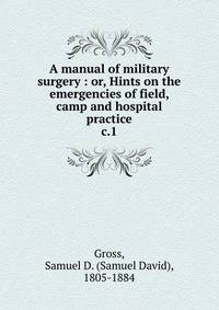 A manual of military surgery : or, Hints on the emergencies of field, camp and hospital practice