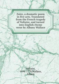 Zaire, a dramatic poem in five acts. Translated from the French tragedy of Voltaire, and turned into English rhyme verse by Albany Wallace