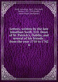 Letters, written by the late Jonathan Swift, D.D. Dean of St. Patrick's, Dublin, and several of his friends : from the year 1710 to 1742