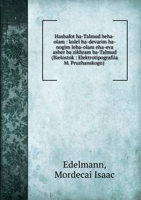Hashafot ha-Talmud beha-olam : kolel ha-devarim ha-nogim leha-olam eha-eva asher ba zikhram ba-Talmud (Bielostok : Elektrotipografiia M. Pruzhanskogo) .