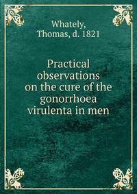 Practical observations on the cure of the gonorrhoea virulenta in men