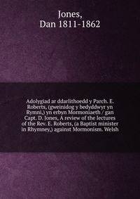 Adolygiad ar ddarlithoedd y Parch. E. Roberts, (gweinidog y bedyddwyr yn Rymni,) yn erbyn Mormoniaeth / gan Capt. D. Jones, A review of the lectures of the Rev. E. Roberts, (a Baptist minister in Rhymney,) against Mormonism. Welsh