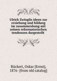 Ulrich Zwinglis ideen zur erziehung und bildung im zusammenhang mit seinen reformatorischen tendenzen dargestellt
