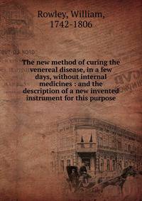 The new method of curing the venereal disease, in a few days, without internal medicines : and the description of a new invented instrument for this purpose