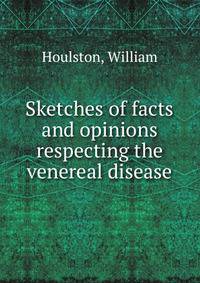 Sketches of facts and opinions respecting the venereal disease