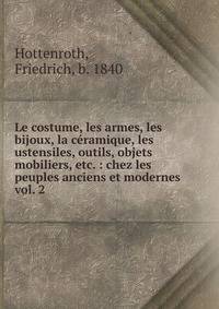 Le costume, les armes, les bijoux, la cramique, les ustensiles, outils, objets mobiliers, etc. : chez les peuples anciens et modernes. vol. 2