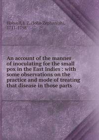 An account of the manner of inoculating for the small pox in the East Indies : with some observations on the practice and mode of treating that disease in those parts .