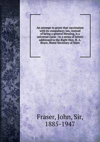 An attempt to prove that vaccination with its compulsory law, instead of being a general blessing, is a universal curse : in a series of letters addressed to the Right Hon. H. A. Bruce, Home Secretary of State