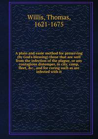 A plain and easie method for preserving (by God's blessing) those that are well from the infection of the plague, or any contagious distemper, in city, camp, fleet, &amp;c., and for curing such as are infected with it