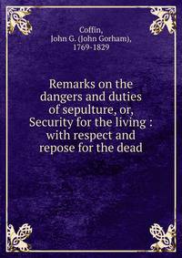 Remarks on the dangers and duties of sepulture, or, Security for the living : with respect and repose for the dead
