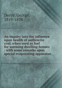 An inquiry into the influence upon health of anthracite coal, when used as fuel for warming dwelling-houses : with some remarks upon special evaporating apparatus