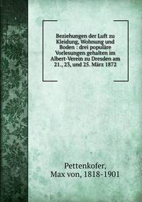 Beziehungen der Luft zu Kleidung, Wohnung und Boden : drei popul?re Vorlesungen gehalten im Albert-Verein zu Dresden am 21., 23, und 25. M?rz 1872
