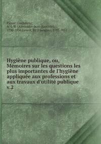Hygi?ne publique, ou, M?moires sur les questions les plus importantes de l'hygi?ne appliqu?e aux professions et aux travaux d'utilit? publique