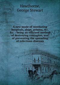 A new mode of ventilating hospitals, ships, prisons, &amp;c. &amp;c. : being an efficient method of destroying contagion, and of preventing the spreading of infectious diseases