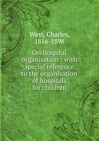 On hospital organisation : with special reference to the organisation of hospitals for children