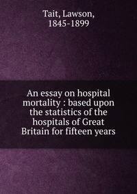 An essay on hospital mortality : based upon the statistics of the hospitals of Great Britain for fifteen years