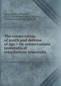 The conservation of youth and defense of age = De conservatione juventutis et retardatione senectutis
