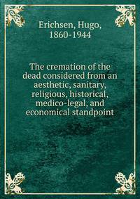 The cremation of the dead considered from an aesthetic, sanitary, religious, historical, medico-legal, and economical standpoint