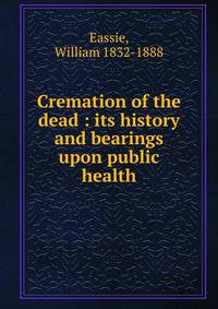 Cremation of the dead : its history and bearings upon public health