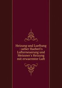 Heizung und Lueftung : ueber Haeberl's Lufterneuerung und Meissner's Heizung mit erwaermter Luft
