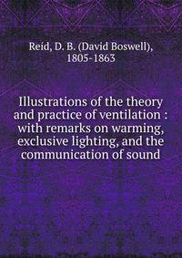 Illustrations of the theory and practice of ventilation : with remarks on warming, exclusive lighting, and the communication of sound