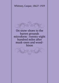 On snow-shoes to the barren grounds microform : twenty-eight hundred miles after musk-oxen and wood-bison