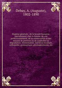 Hygi?ne g?n?rale : de la beaut? humaine, specialement chez la femme, de son perfectionnement, de sa conservation et des moyens de pr?venir ou de combattre sa d?gradation. Alimentation, nutrition localis?e, orthop?die, gymnastique, physiognomonie, etc