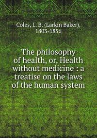 The philosophy of health, or, Health without medicine : a treatise on the laws of the human system