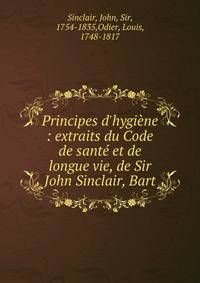 Principes d'hygi?ne : extraits du Code de sant? et de longue vie, de Sir John Sinclair, Bart.