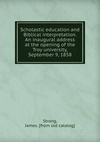 Scholastic education and Biblical interpretation. An inaugural address at the opening of the Troy university, September 9, 1858