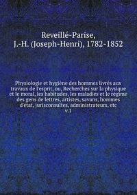Physiologie et hygi?ne des hommes livr?s aux travaux de l'esprit, ou, Recherches sur la physique et le moral, les habitudes, les maladies et le r?gime des gens de lettres, artistes, savans, hommes d'?tat, jurisconsultes, administrateurs, etc.