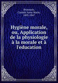 Hygi?ne morale, ou, Application de la physiologie ? la morale et ? l'education