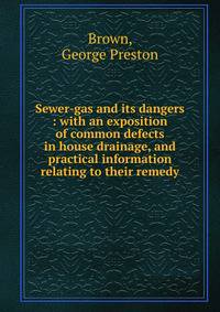 Sewer-gas and its dangers : with an exposition of common defects in house drainage, and practical information relating to their remedy