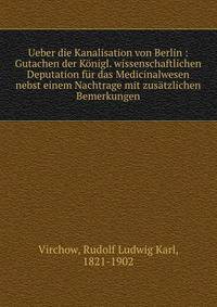 Ueber die Kanalisation von Berlin : Gutachen der K?nigl. wissenschaftlichen Deputation f?r das Medicinalwesen nebst einem Nachtrage mit zus?tzlichen Bemerkungen