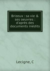 Brizeux : sa vie &amp; ses oeuvres : d'apr?s des documents in?dits