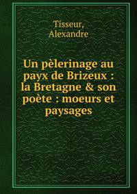 Un p?lerinage au payx de Brizeux : la Bretagne &amp; son po?te : moeurs et paysages