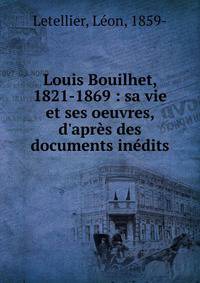 Louis Bouilhet, 1821-1869 : sa vie et ses oeuvres, d'apr?s des documents in?dits