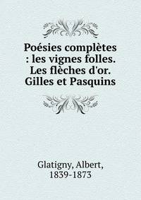 Po?sies compl?tes : les vignes folles. Les fl?ches d'or. Gilles et Pasquins