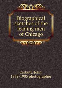 Biographical sketches of the leading men of Chicago