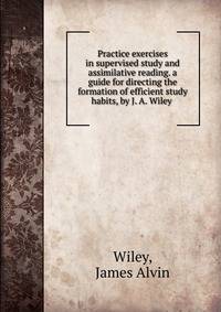 Practice exercises in supervised study and assimilative reading. a guide for directing the formation of efficient study habits, by J. A. Wiley