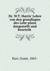 Dr. W.T. Harris' Lehre von den grundlagen des Lehr-plans dargestellt und beurteilt