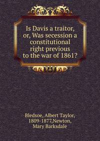 Is Davis a traitor, or, Was secession a constitutional right previous to the war of 1861?