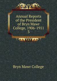 Annual Reports of the President of Bryn Mawr College, 1906-1911. 3