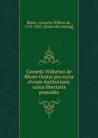Cornelii Wilhelmi de Rhoer Oratio pro recta civium institutione, unico libertatis praesidio