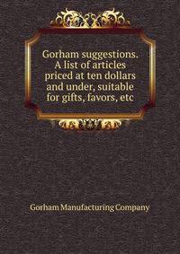 Gorham suggestions. A list of articles priced at ten dollars and under, suitable for gifts, favors, etc