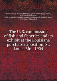 The U. S. commission of fish and fisheries and its exhibit at the Louisiana purchase exposition, St. Louis, Mo., 1904