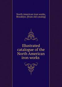 Illustrated catalogue of the North American iron works