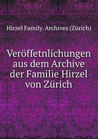 Veroffetnlichungen aus dem Archive der Familie Hirzel von Zurich