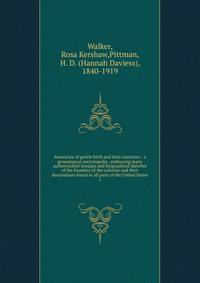 Americans of gentle birth and their ancestors : a genealogical encyclopedia . embracing many authenticated lineages and biographical sketches of the founders of the colonies and their descendants found in all parts of the United States. 1