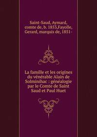 La famille et les origines du v?n?rable Alain de Solminihac : g?n?alogie par le Comte de Saint Saud et Paul Huet